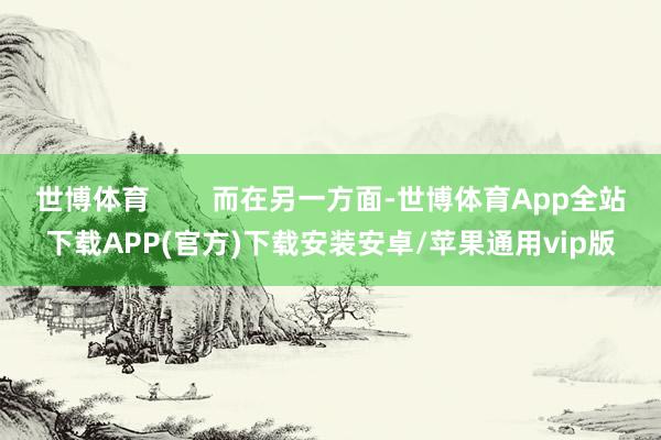 世博体育        而在另一方面-世博体育App全站下载APP(官方)下载安装安卓/苹果通用vip版
