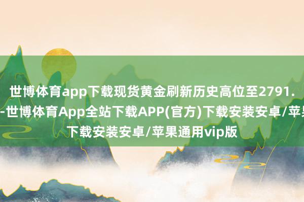 世博体育app下载现货黄金刷新历史高位至2791.13好意思元-世博体育App全站下载APP(官方)下载安装安卓/苹果通用vip版