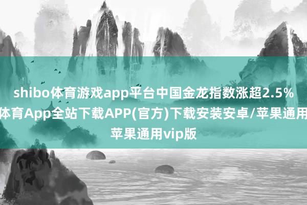 shibo体育游戏app平台中国金龙指数涨超2.5%-世博体育App全站下载APP(官方)下载安装安卓/苹果通用vip版