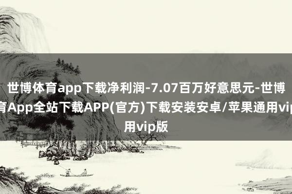 世博体育app下载净利润-7.07百万好意思元-世博体育App全站下载APP(官方)下载安装安卓/苹果通用vip版