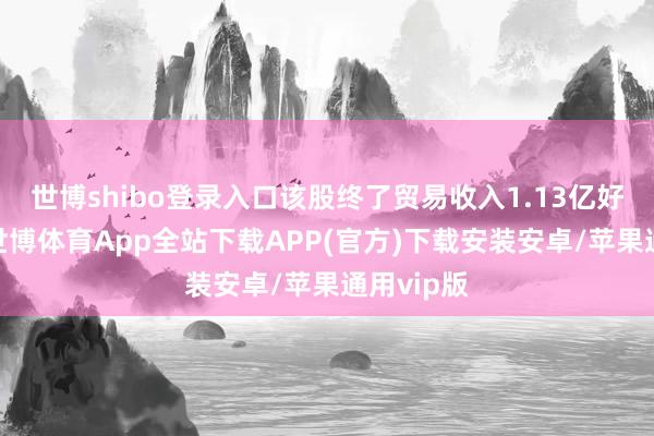 世博shibo登录入口该股终了贸易收入1.13亿好意思元-世博体育App全站下载APP(官方)下载安装安卓/苹果通用vip版