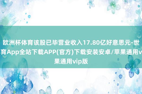 欧洲杯体育该股已毕营业收入17.80亿好意思元-世博体育App全站下载APP(官方)下载安装安卓/苹果通用vip版