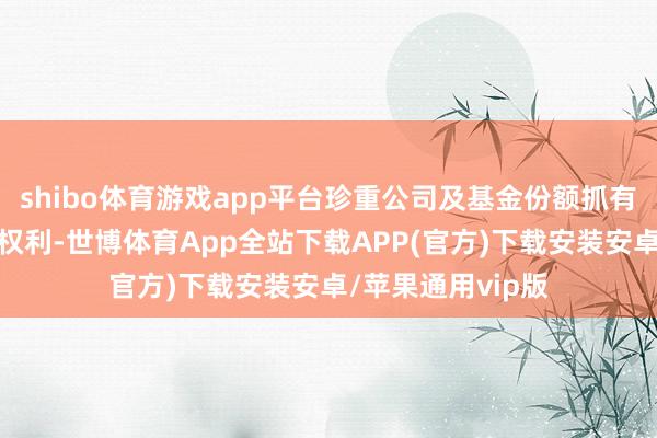 shibo体育游戏app平台珍重公司及基金份额抓有东说念主的正当权利-世博体育App全站下载APP(官方)下载安装安卓/苹果通用vip版