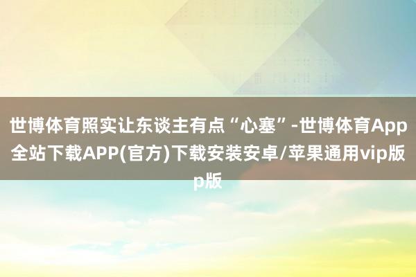 世博体育照实让东谈主有点“心塞”-世博体育App全站下载APP(官方)下载安装安卓/苹果通用vip版