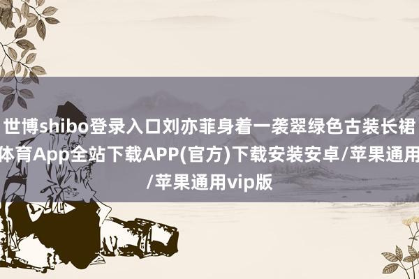 世博shibo登录入口刘亦菲身着一袭翠绿色古装长裙-世博体育App全站下载APP(官方)下载安装安卓/苹果通用vip版