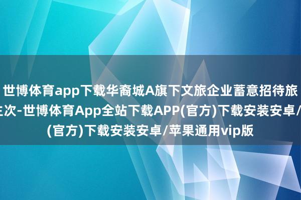 世博体育app下载华裔城A旗下文旅企业蓄意招待旅客653万东谈主次-世博体育App全站下载APP(官方)下载安装安卓/苹果通用vip版