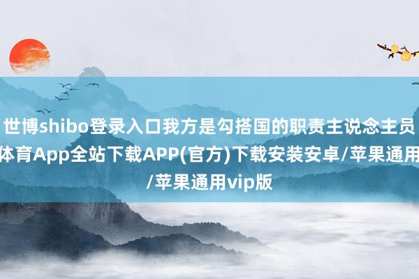 世博shibo登录入口我方是勾搭国的职责主说念主员-世博体育App全站下载APP(官方)下载安装安卓/苹果通用vip版