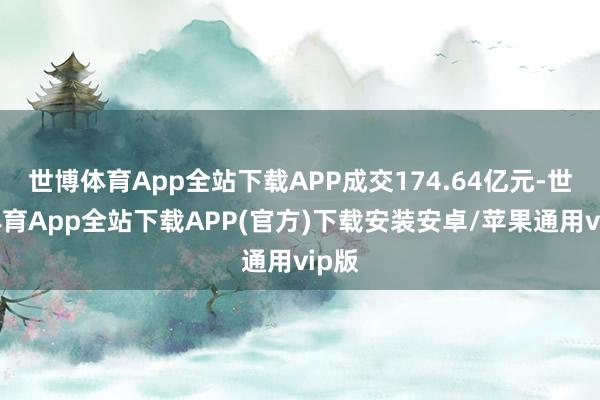 世博体育App全站下载APP成交174.64亿元-世博体育App全站下载APP(官方)下载安装安卓/苹果通用vip版