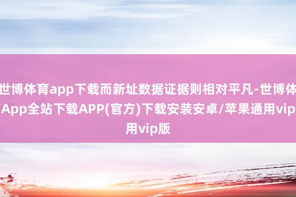 世博体育app下载而新址数据证据则相对平凡-世博体育App全站下载APP(官方)下载安装安卓/苹果通用vip版