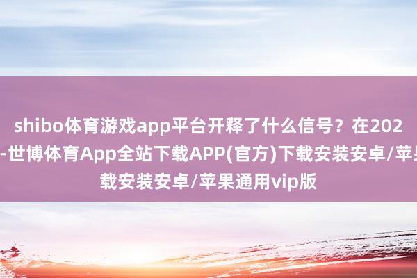 shibo体育游戏app平台开释了什么信号？在2024年的9月底-世博体育App全站下载APP(官方)下载安装安卓/苹果通用vip版