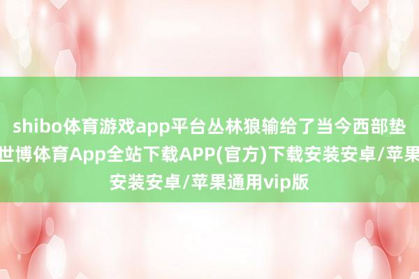 shibo体育游戏app平台丛林狼输给了当今西部垫底的爵士-世博体育App全站下载APP(官方)下载安装安卓/苹果通用vip版