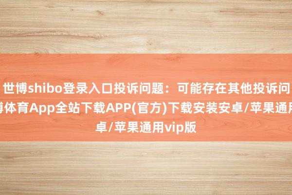 世博shibo登录入口投诉问题：可能存在其他投诉问题-世博体育App全站下载APP(官方)下载安装安卓/苹果通用vip版