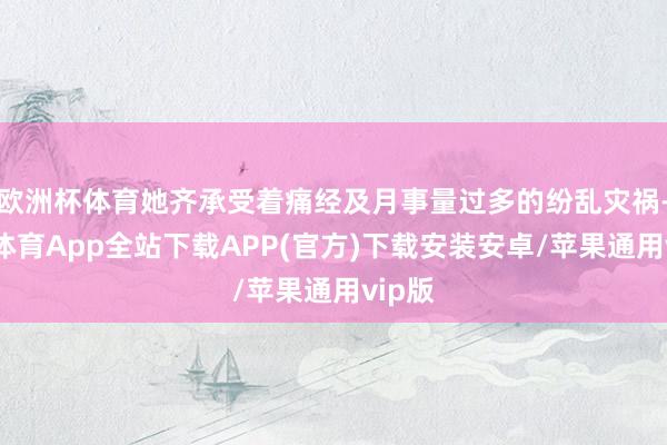 欧洲杯体育她齐承受着痛经及月事量过多的纷乱灾祸-世博体育App全站下载APP(官方)下载安装安卓/苹果通用vip版