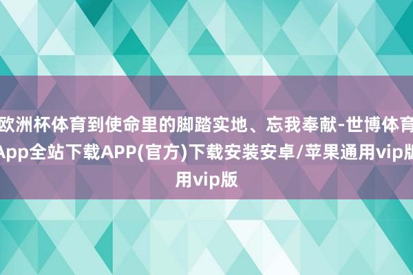 欧洲杯体育到使命里的脚踏实地、忘我奉献-世博体育App全站下载APP(官方)下载安装安卓/苹果通用vip版