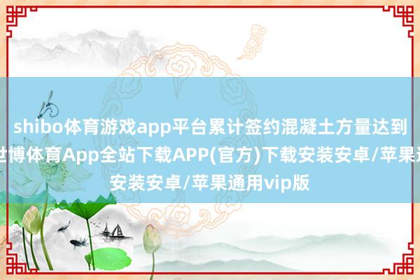 shibo体育游戏app平台累计签约混凝土方量达到17万方-世博体育App全站下载APP(官方)下载安装安卓/苹果通用vip版