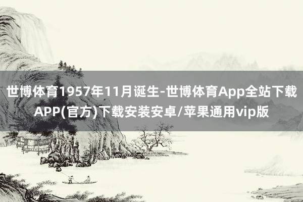世博体育1957年11月诞生-世博体育App全站下载APP(官方)下载安装安卓/苹果通用vip版