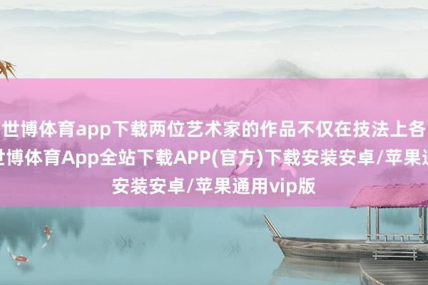 世博体育app下载两位艺术家的作品不仅在技法上各具立场-世博体育App全站下载APP(官方)下载安装安卓/苹果通用vip版