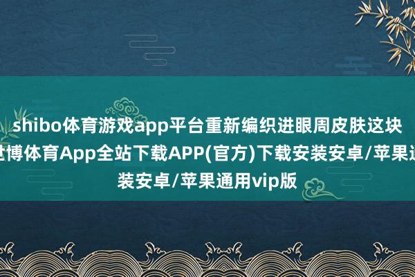 shibo体育游戏app平台重新编织进眼周皮肤这块布料里-世博体育App全站下载APP(官方)下载安装安卓/苹果通用vip版