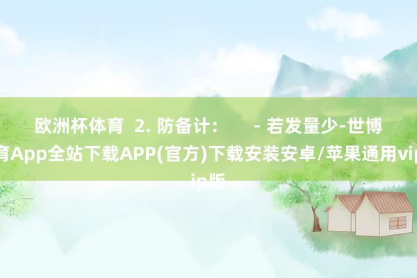 欧洲杯体育  2. 防备计：     - 若发量少-世博体育App全站下载APP(官方)下载安装安卓/苹果通用vip版