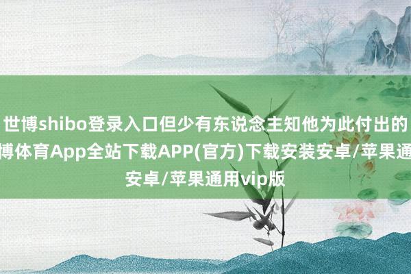 世博shibo登录入口但少有东说念主知他为此付出的代价-世博体育App全站下载APP(官方)下载安装安卓/苹果通用vip版