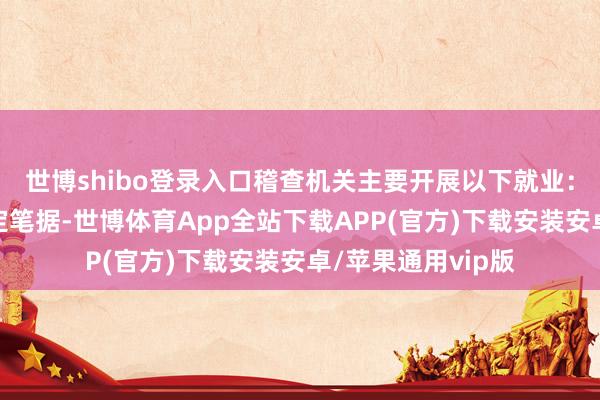 世博shibo登录入口稽查机关主要开展以下就业：一是全面补强固定笔据-世博体育App全站下载APP(官方)下载安装安卓/苹果通用vip版