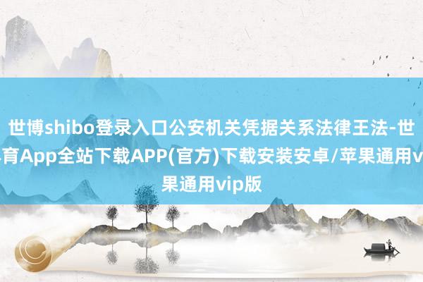 世博shibo登录入口公安机关凭据关系法律王法-世博体育App全站下载APP(官方)下载安装安卓/苹果通用vip版