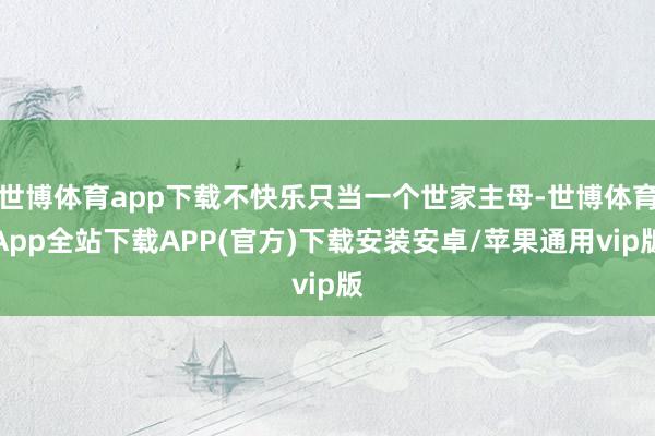 世博体育app下载不快乐只当一个世家主母-世博体育App全站下载APP(官方)下载安装安卓/苹果通用vip版