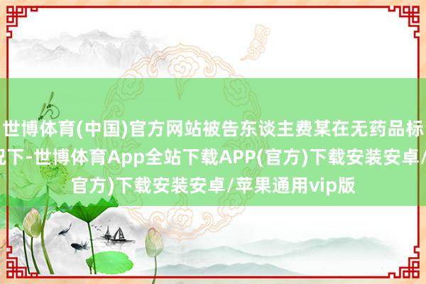 世博体育(中国)官方网站被告东谈主费某在无药品标的许可证的情况下-世博体育App全站下载APP(官方)下载安装安卓/苹果通用vip版
