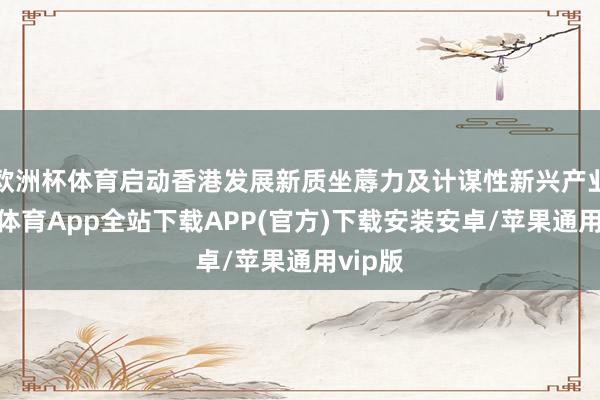 欧洲杯体育启动香港发展新质坐蓐力及计谋性新兴产业-世博体育App全站下载APP(官方)下载安装安卓/苹果通用vip版