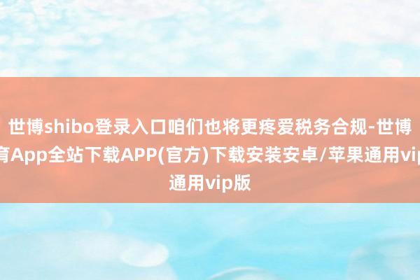 世博shibo登录入口咱们也将更疼爱税务合规-世博体育App全站下载APP(官方)下载安装安卓/苹果通用vip版