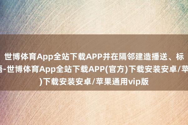 世博体育App全站下载APP并在隔邻建造播送、标志牌等请示语-世博体育App全站下载APP(官方)下载安装安卓/苹果通用vip版