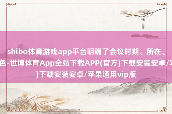 shibo体育游戏app平台明确了会议时期、所在、审议事项等本色-世博体育App全站下载APP(官方)下载安装安卓/苹果通用vip版