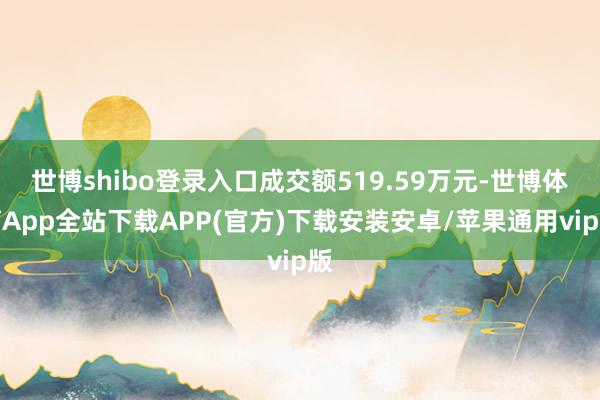 世博shibo登录入口成交额519.59万元-世博体育App全站下载APP(官方)下载安装安卓/苹果通用vip版
