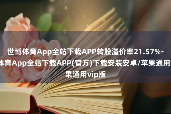世博体育App全站下载APP转股溢价率21.57%-世博体育App全站下载APP(官方)下载安装安卓/苹果通用vip版