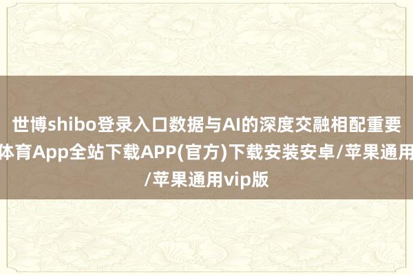 世博shibo登录入口数据与AI的深度交融相配重要-世博体育App全站下载APP(官方)下载安装安卓/苹果通用vip版