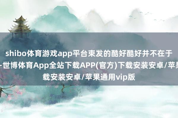 shibo体育游戏app平台束发的酷好酷好并不在于好意思不雅-世博体育App全站下载APP(官方)下载安装安卓/苹果通用vip版
