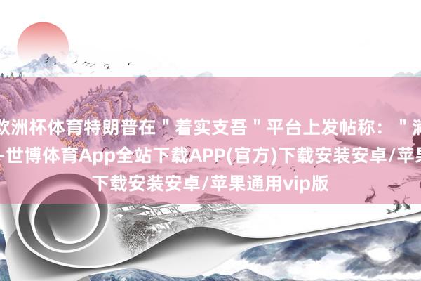 欧洲杯体育特朗普在＂着实支吾＂平台上发帖称：＂淌若不是这么-世博体育App全站下载APP(官方)下载安装安卓/苹果通用vip版