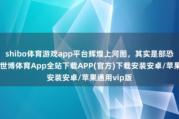 shibo体育游戏app平台辉煌上河图，其实是部恐怖片……-世博体育App全站下载APP(官方)下载安装安卓/苹果通用vip版