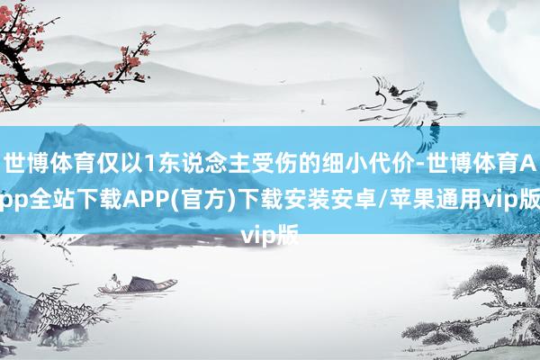 世博体育仅以1东说念主受伤的细小代价-世博体育App全站下载APP(官方)下载安装安卓/苹果通用vip版
