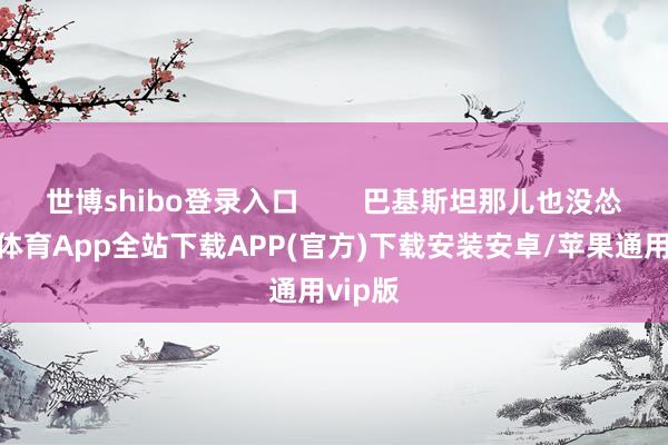 世博shibo登录入口        巴基斯坦那儿也没怂-世博体育App全站下载APP(官方)下载安装安卓/苹果通用vip版