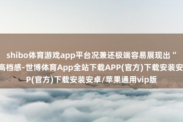 shibo体育游戏app平台况兼还极端容易展现出“优雅却不显嫩”的高档感-世博体育App全站下载APP(官方)下载安装安卓/苹果通用vip版