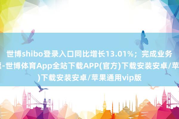 世博shibo登录入口同比增长13.01%；完成业务量22.64亿票-世博体育App全站下载APP(官方)下载安装安卓/苹果通用vip版