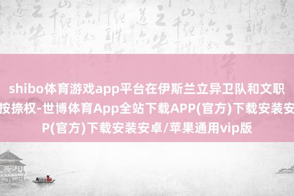 shibo体育游戏app平台在伊斯兰立异卫队和文职干部中享有很大的按捺权-世博体育App全站下载APP(官方)下载安装安卓/苹果通用vip版