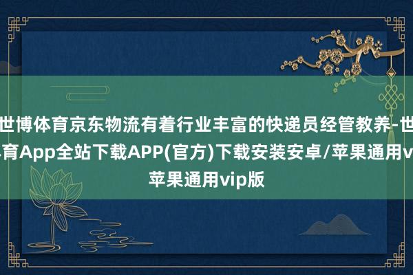世博体育京东物流有着行业丰富的快递员经管教养-世博体育App全站下载APP(官方)下载安装安卓/苹果通用vip版
