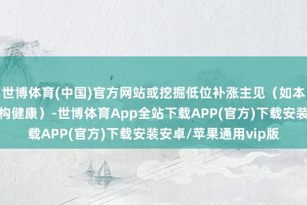 世博体育(中国)官方网站或挖掘低位补涨主见（如本领阵势冲破、筹码结构健康）-世博体育App全站下载APP(官方)下载安装安卓/苹果通用vip版