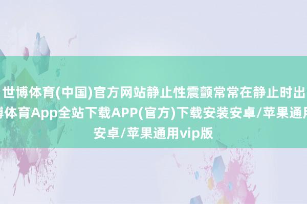 世博体育(中国)官方网站静止性震颤常常在静止时出现-世博体育App全站下载APP(官方)下载安装安卓/苹果通用vip版