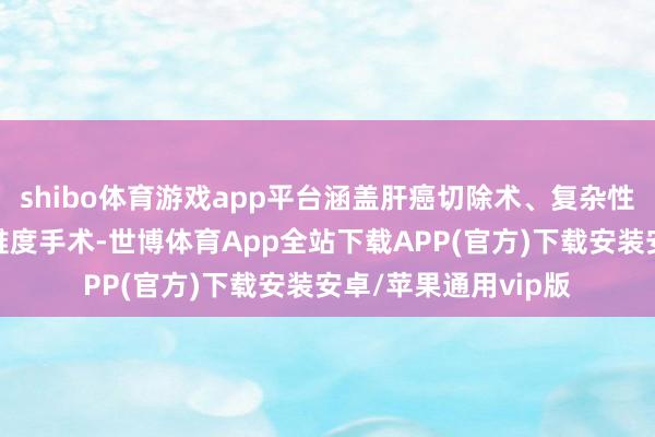 shibo体育游戏app平台涵盖肝癌切除术、复杂性胆石症的诊治等高难度手术-世博体育App全站下载APP(官方)下载安装安卓/苹果通用vip版