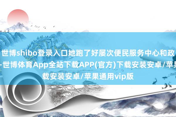 世博shibo登录入口她跑了好屡次便民服务中心和政务服务中心-世博体育App全站下载APP(官方)下载安装安卓/苹果通用vip版