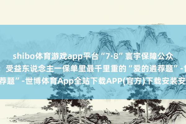 shibo体育游戏app平台“7·8”寰宇保障公众宣传日 | 吉祥东说念主寿：受益东说念主一保单里最千里重的“爱的遴荐题”-世博体育App全站下载APP(官方)下载安装安卓/苹果通用vip版