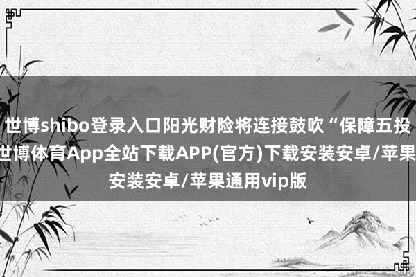 世博shibo登录入口阳光财险将连接鼓吹“保障五投入”行径-世博体育App全站下载APP(官方)下载安装安卓/苹果通用vip版